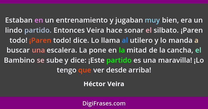 Estaban en un entrenamiento y jugaban muy bien, era un lindo partido. Entonces Veira hace sonar el silbato. ¡Paren todo! ¡Paren todo! d... - Héctor Veira