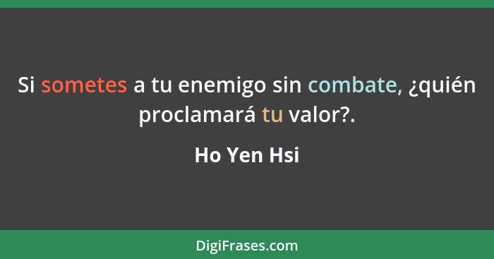 Si sometes a tu enemigo sin combate, ¿quién proclamará tu valor?.... - Ho Yen Hsi