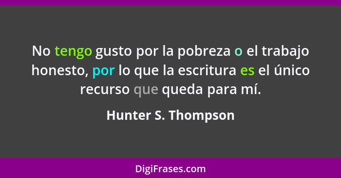 No tengo gusto por la pobreza o el trabajo honesto, por lo que la escritura es el único recurso que queda para mí.... - Hunter S. Thompson