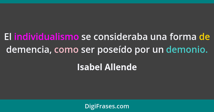 El individualismo se consideraba una forma de demencia, como ser poseído por un demonio.... - Isabel Allende