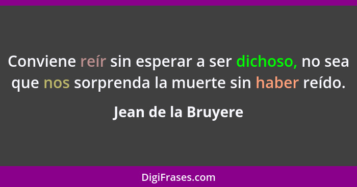 Conviene reír sin esperar a ser dichoso, no sea que nos sorprenda la muerte sin haber reído.... - Jean de la Bruyere