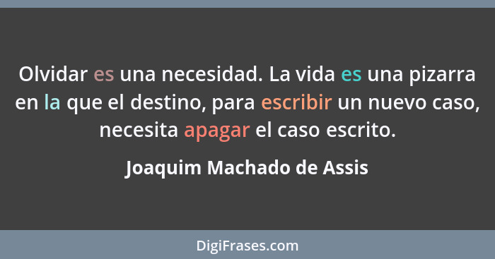 Olvidar es una necesidad. La vida es una pizarra en la que el destino, para escribir un nuevo caso, necesita apagar el caso... - Joaquim Machado de Assis