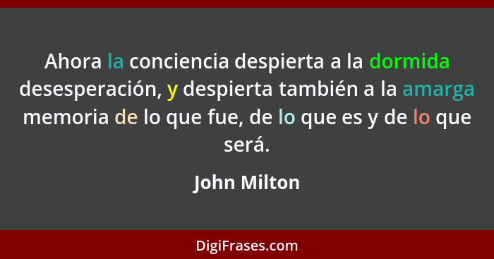 Ahora la conciencia despierta a la dormida desesperación, y despierta también a la amarga memoria de lo que fue, de lo que es y de lo qu... - John Milton