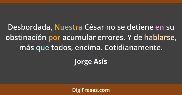 Desbordada, Nuestra César no se detiene en su obstinación por acumular errores. Y de hablarse, más que todos, encima. Cotidianamente.... - Jorge Asís