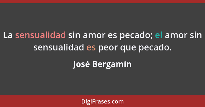 La sensualidad sin amor es pecado; el amor sin sensualidad es peor que pecado.... - José Bergamín