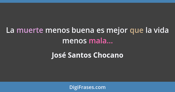 La muerte menos buena es mejor que la vida menos mala...... - José Santos Chocano