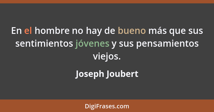 En el hombre no hay de bueno más que sus sentimientos jóvenes y sus pensamientos viejos.... - Joseph Joubert