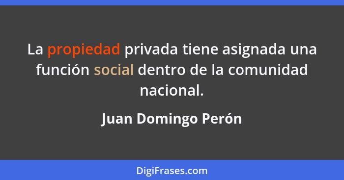 La propiedad privada tiene asignada una función social dentro de la comunidad nacional.... - Juan Domingo Perón