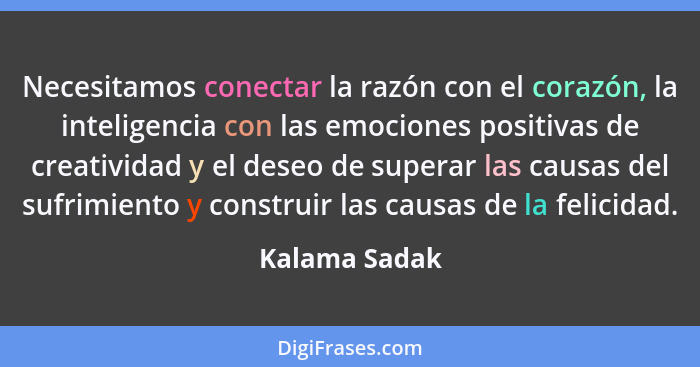 Necesitamos conectar la razón con el corazón, la inteligencia con las emociones positivas de creatividad y el deseo de superar las caus... - Kalama Sadak