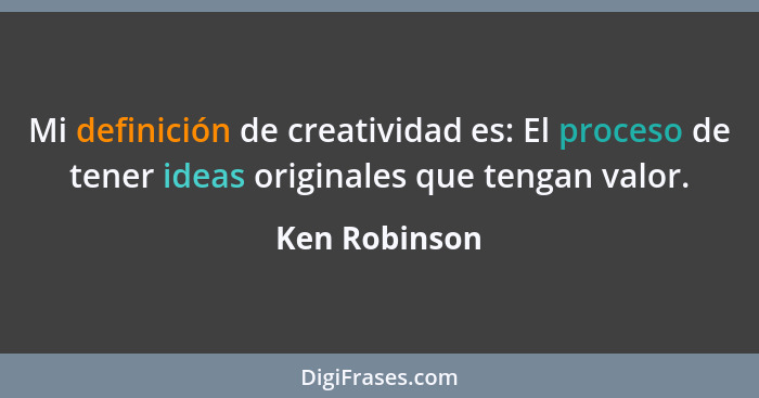 Mi definición de creatividad es: El proceso de tener ideas originales que tengan valor.... - Ken Robinson