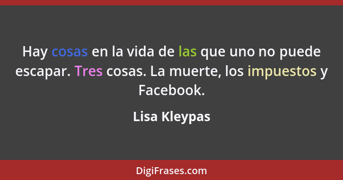 Hay cosas en la vida de las que uno no puede escapar. Tres cosas. La muerte, los impuestos y Facebook.... - Lisa Kleypas