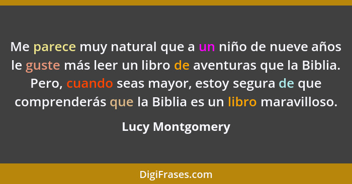 Me parece muy natural que a un niño de nueve años le guste más leer un libro de aventuras que la Biblia. Pero, cuando seas mayor, es... - Lucy Montgomery