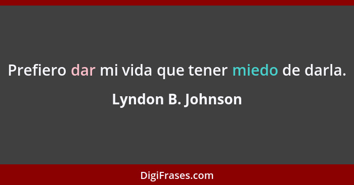 Prefiero dar mi vida que tener miedo de darla.... - Lyndon B. Johnson