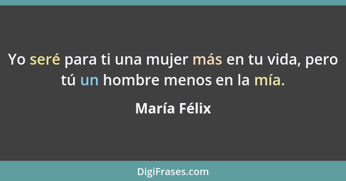 Yo seré para ti una mujer más en tu vida, pero tú un hombre menos en la mía.... - María Félix