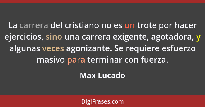 La carrera del cristiano no es un trote por hacer ejercicios, sino una carrera exigente, agotadora, y algunas veces agonizante. Se requie... - Max Lucado