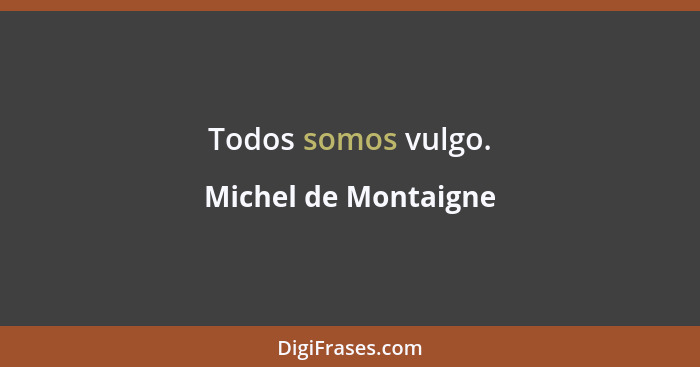 Todos somos vulgo.... - Michel de Montaigne