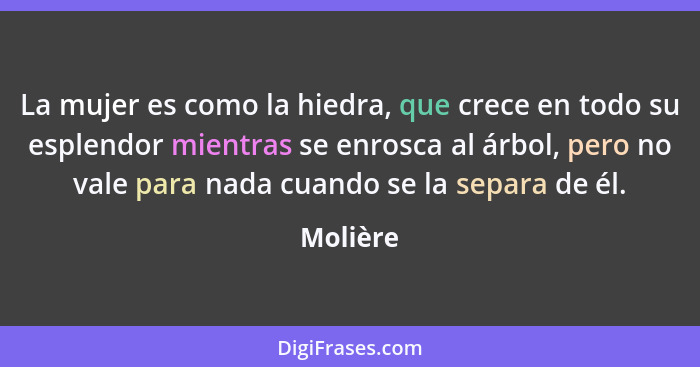 La mujer es como la hiedra, que crece en todo su esplendor mientras se enrosca al árbol, pero no vale para nada cuando se la separa de él.... - Molière