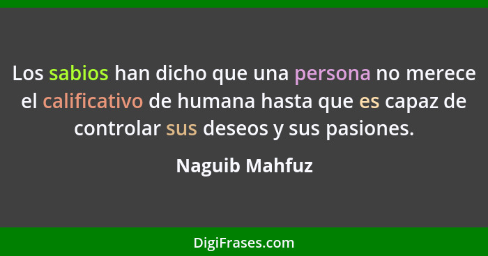 Los sabios han dicho que una persona no merece el calificativo de humana hasta que es capaz de controlar sus deseos y sus pasiones.... - Naguib Mahfuz