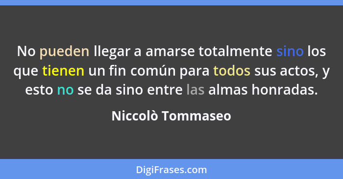 No pueden llegar a amarse totalmente sino los que tienen un fin común para todos sus actos, y esto no se da sino entre las almas ho... - Niccolò Tommaseo