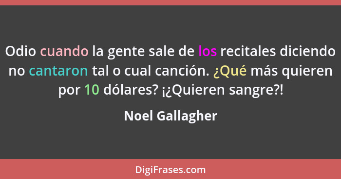 Odio cuando la gente sale de los recitales diciendo no cantaron tal o cual canción. ¿Qué más quieren por 10 dólares? ¡¿Quieren sangre... - Noel Gallagher