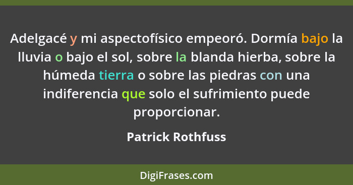 Adelgacé y mi aspectofísico empeoró. Dormía bajo la lluvia o bajo el sol, sobre la blanda hierba, sobre la húmeda tierra o sobre la... - Patrick Rothfuss