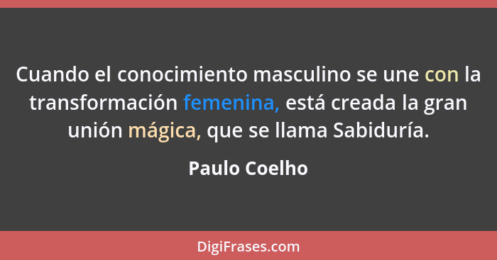 Cuando el conocimiento masculino se une con la transformación femenina, está creada la gran unión mágica, que se llama Sabiduría.... - Paulo Coelho