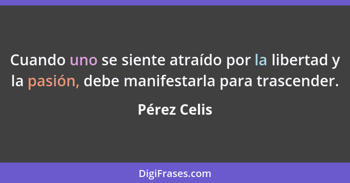 Cuando uno se siente atraído por la libertad y la pasión, debe manifestarla para trascender.... - Pérez Celis