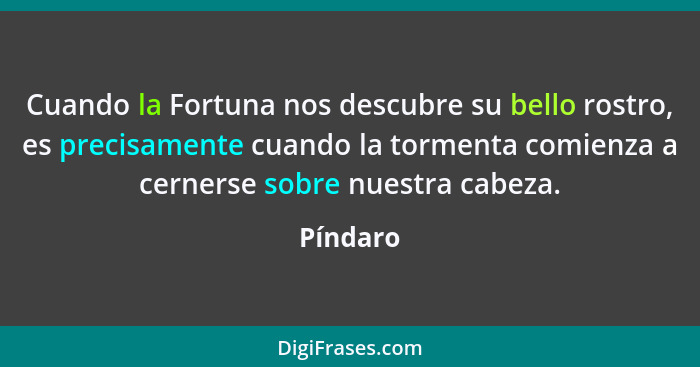 Cuando la Fortuna nos descubre su bello rostro, es precisamente cuando la tormenta comienza a cernerse sobre nuestra cabeza.... - Píndaro