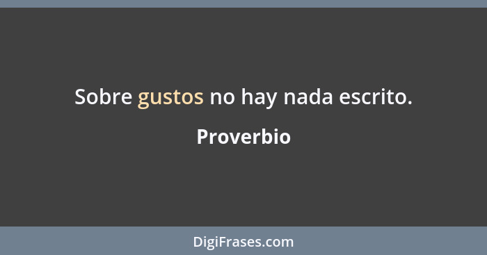 Sobre gustos no hay nada escrito.... - Proverbio