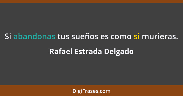 Si abandonas tus sueños es como si murieras.... - Rafael Estrada Delgado