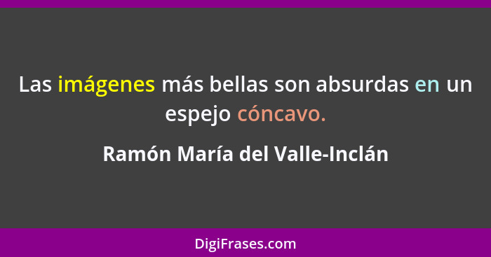 Las imágenes más bellas son absurdas en un espejo cóncavo.... - Ramón María del Valle-Inclán