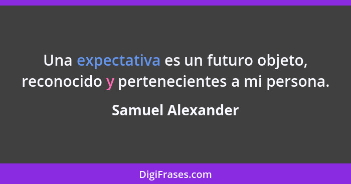 Una expectativa es un futuro objeto, reconocido y pertenecientes a mi persona.... - Samuel Alexander