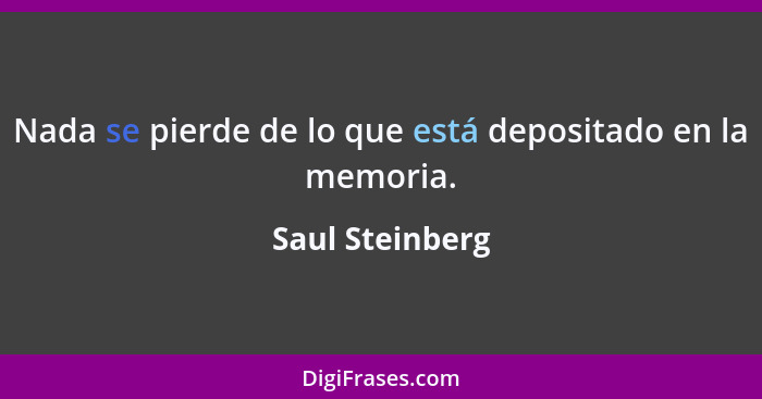 Nada se pierde de lo que está depositado en la memoria.... - Saul Steinberg