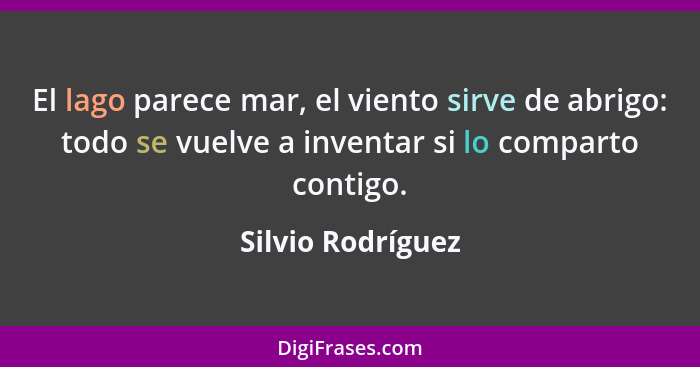 El lago parece mar, el viento sirve de abrigo: todo se vuelve a inventar si lo comparto contigo.... - Silvio Rodríguez