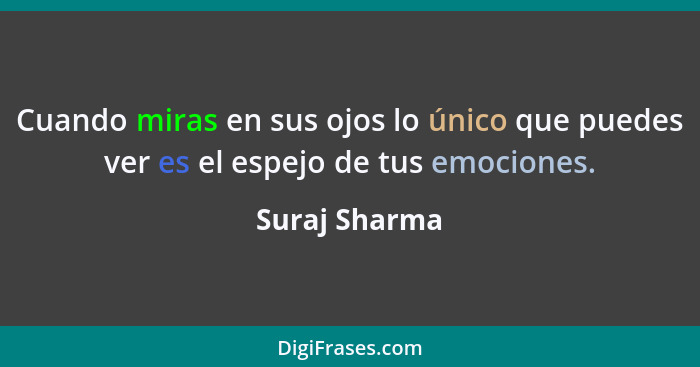 Cuando miras en sus ojos lo único que puedes ver es el espejo de tus emociones.... - Suraj Sharma