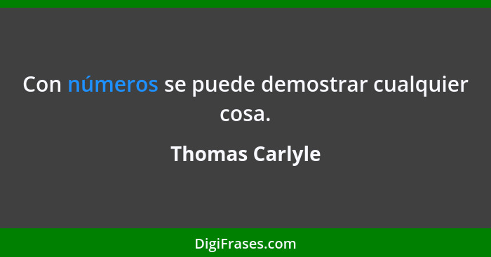 Con números se puede demostrar cualquier cosa.... - Thomas Carlyle
