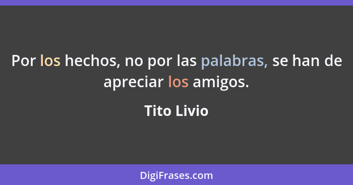 Por los hechos, no por las palabras, se han de apreciar los amigos.... - Tito Livio