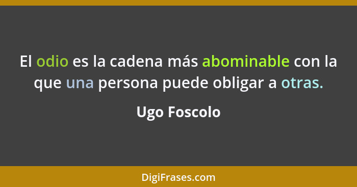 El odio es la cadena más abominable con la que una persona puede obligar a otras.... - Ugo Foscolo