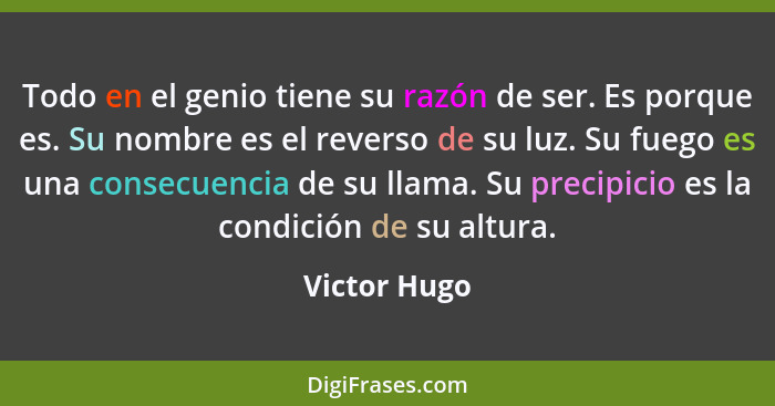 Todo en el genio tiene su razón de ser. Es porque es. Su nombre es el reverso de su luz. Su fuego es una consecuencia de su llama. Su pr... - Victor Hugo