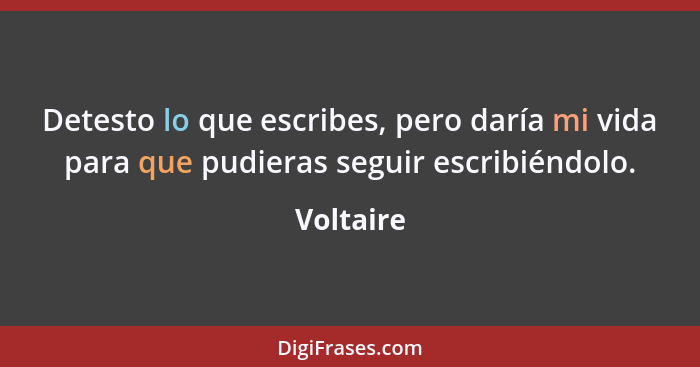 Detesto lo que escribes, pero daría mi vida para que pudieras seguir escribiéndolo.... - Voltaire