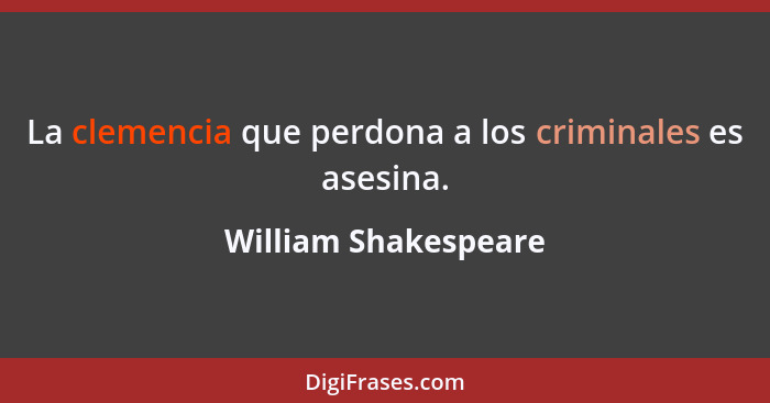 La clemencia que perdona a los criminales es asesina.... - William Shakespeare