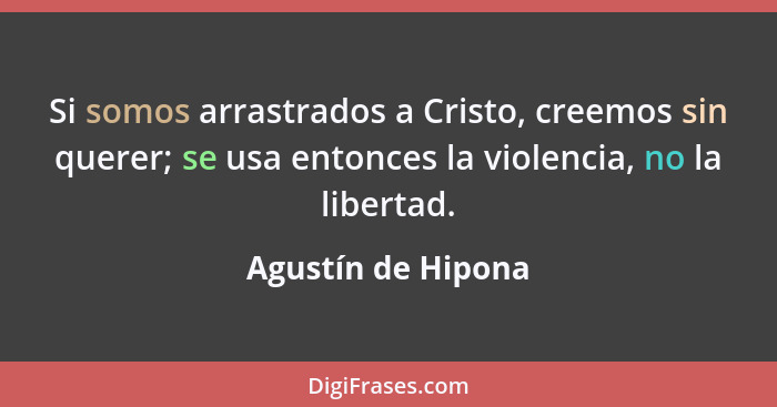Si somos arrastrados a Cristo, creemos sin querer; se usa entonces la violencia, no la libertad.... - Agustín de Hipona