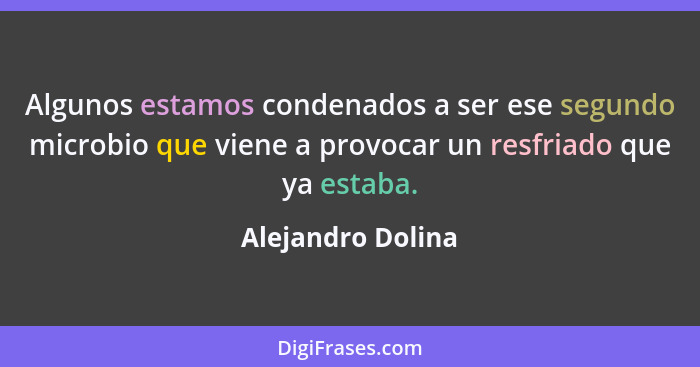 Algunos estamos condenados a ser ese segundo microbio que viene a provocar un resfriado que ya estaba.... - Alejandro Dolina