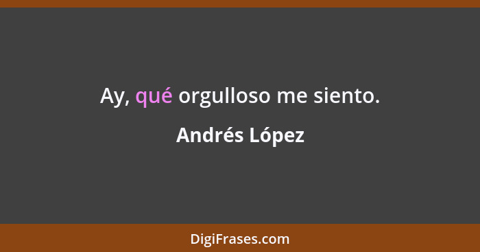 Ay, qué orgulloso me siento.... - Andrés López