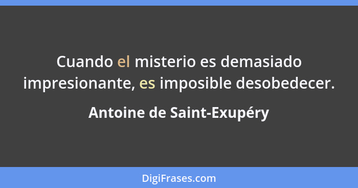 Cuando el misterio es demasiado impresionante, es imposible desobedecer.... - Antoine de Saint-Exupéry