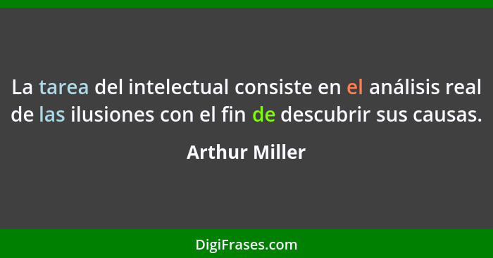 La tarea del intelectual consiste en el análisis real de las ilusiones con el fin de descubrir sus causas.... - Arthur Miller