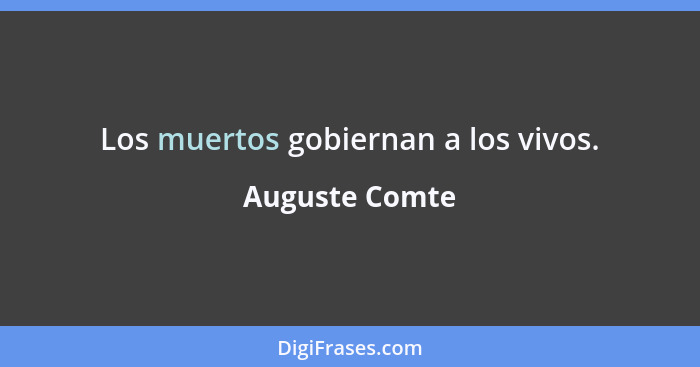 Los muertos gobiernan a los vivos.... - Auguste Comte