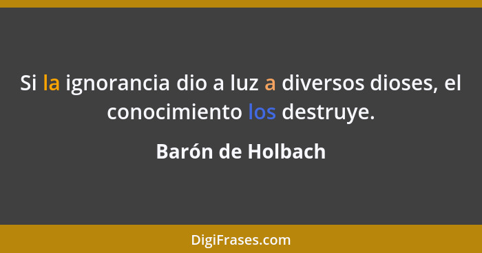 Si la ignorancia dio a luz a diversos dioses, el conocimiento los destruye.... - Barón de Holbach