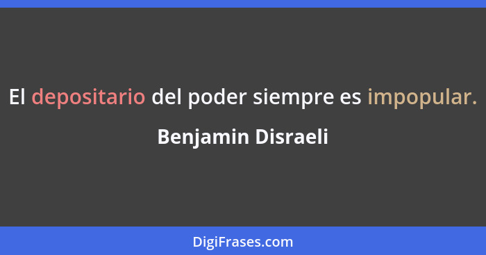 El depositario del poder siempre es impopular.... - Benjamin Disraeli