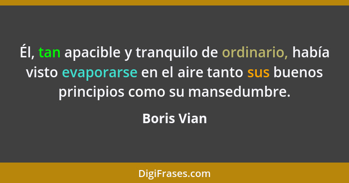 Él, tan apacible y tranquilo de ordinario, había visto evaporarse en el aire tanto sus buenos principios como su mansedumbre.... - Boris Vian